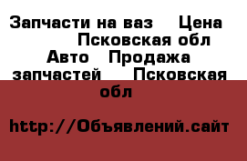 Запчасти на ваз  › Цена ­ 1 000 - Псковская обл. Авто » Продажа запчастей   . Псковская обл.